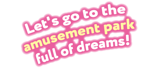 Let's go to the amusement park full of dreams!
