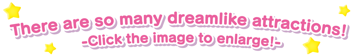 There are so many dreamlike attractions! -Click the image to enlarge!-