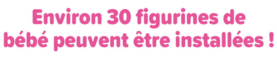 Environ 30 figurines de bébé peuvent être installées !