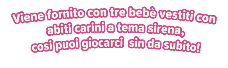 Viene fornito con tre bebè vestiti con abiti carini a tema sirena, cosi puoi giocarci  sin da subito! 