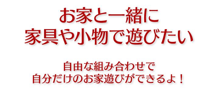 お家と一緒に家具や小物で遊びたい
