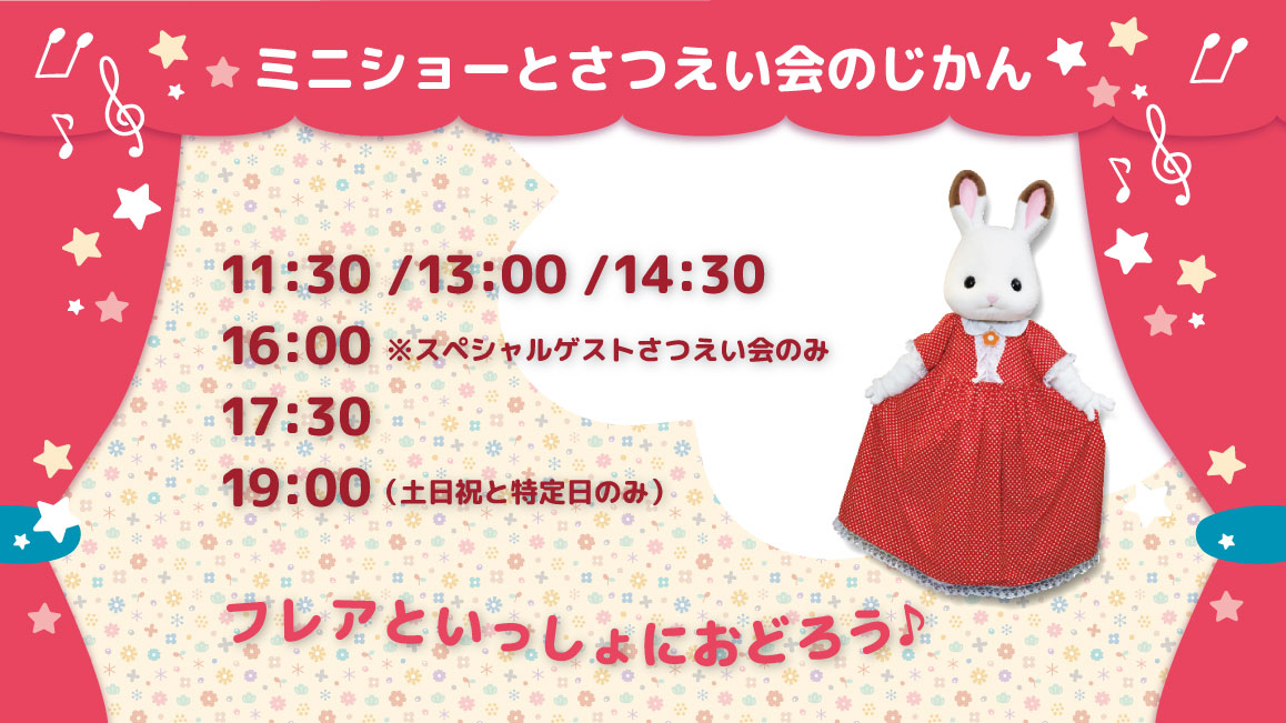 ミニショーのじかん ランチタイム 11:30 / 13:00 / 14:30 ティータイム 16:00※特別ゲストさつえい会 ディナータイム 17:30 / 19:00（土日祝と特定日のみ）