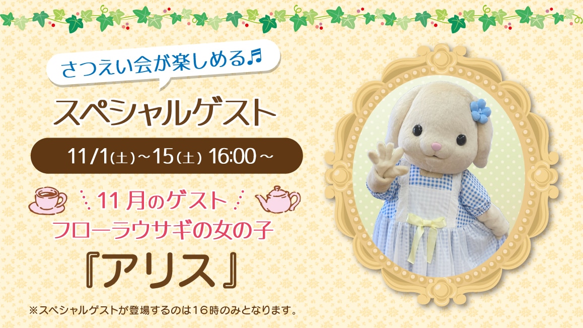 マスコットのスペシャルゲスト11/1(土)～11/15(土)16:00～ 11月のゲスト フローラウサギの女の子『アリス』※ゲストが登場するのはティータイムの時間（16時）のみとなります