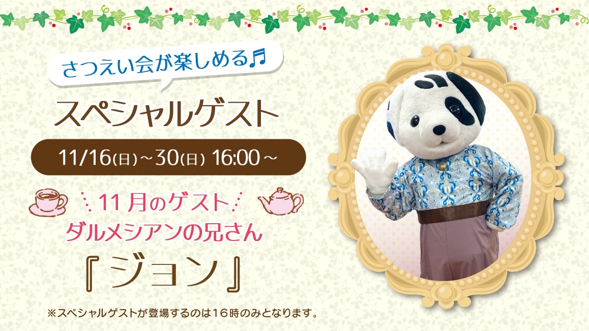 マスコットのスペシャルゲスト 11/16(木)～11/31(金)16:00～ 11月のゲスト ダルメシアンの兄さん『ジョン』※ゲストが登場するのはティータイムの時間（16時）のみとなります