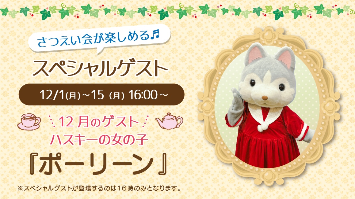 マスコットのスペシャルゲスト12/1(月)～12/15(月)16:00～ 12月のゲスト ハスキーの女の子『ポーリーン』※ゲストが登場するのはティータイムの時間（16時）のみとなります