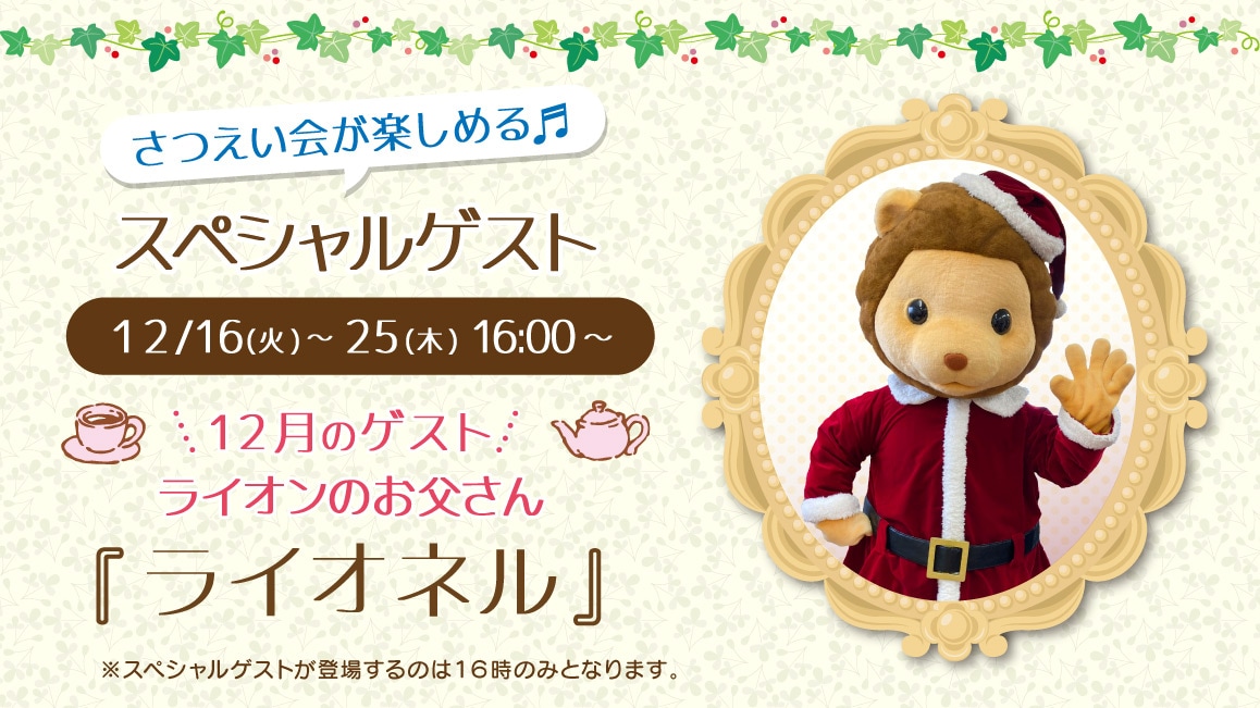 マスコットのスペシャルゲスト12/16(火)～12/25(木)16:00～ 12月のゲスト ライオンのお父さん『ライオネル』※ゲストが登場するのはティータイムの時間（16時）のみとなります