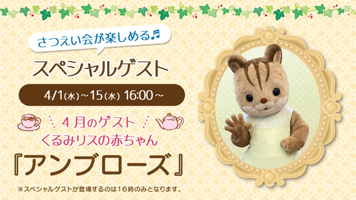 マスコットのスペシャルゲスト 4/1(水)～4/15(水)16:00～ 4月のゲスト くるみリスの赤ちゃん『アンブローズ』※ゲストが登場するのはティータイムの時間（16時）のみとなります