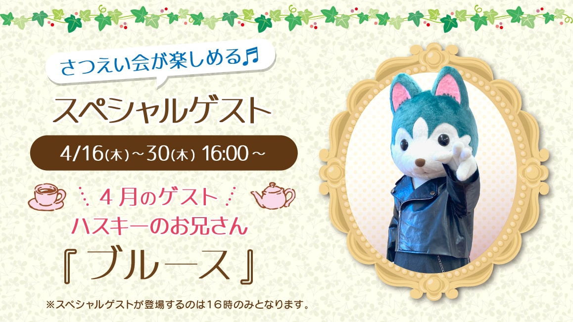 マスコットのスペシャルゲスト 4/16(木)～4/30(木)16:00～ 4月のゲスト ハスキーのお兄さん『ブルース』※ゲストが登場するのはティータイムの時間（16時）のみとなります