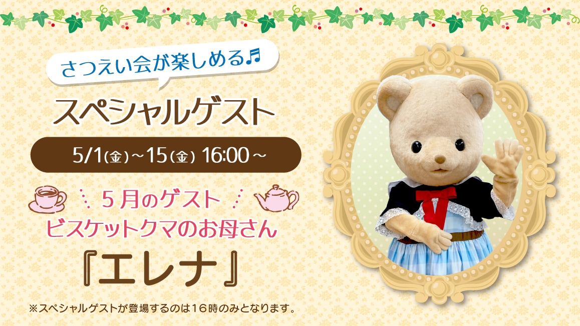 マスコットのスペシャルゲスト 5/1(金)～5/15(金)16:00～ 5月のゲスト ビスケットクマのお母さん『エレナ』※ゲストが登場するのはティータイムの時間（16時）のみとなります