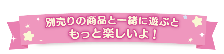 別売りの商品と一緒に遊ぶともっと楽しいよ！