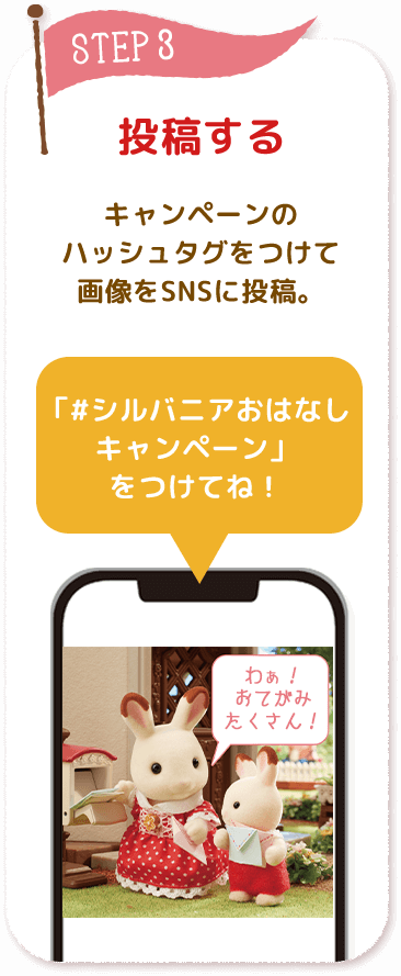 投稿する キャンペーンのハッシュタグをつけて投稿する「#シルバニアおはなしキャンペーン」をつけてね！