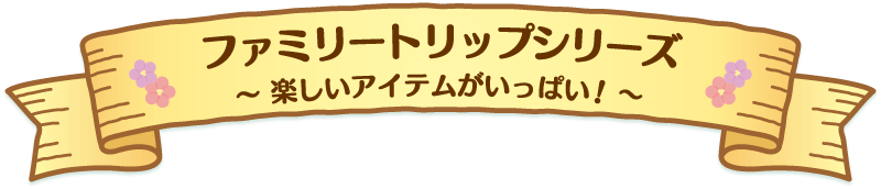 ファミリートリップシリーズは楽しいアイテムがいっぱい！