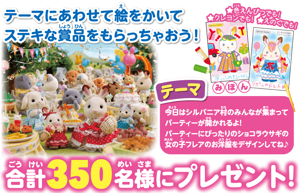 テーマにあわせた絵をかいてステキな賞品をもらっちゃおう！テーマ「今日はシルバニア村のみんなが集まってパーティーが開かれるよ！パーティーにぴったりのショコラウサギの女の子フレアのお洋服をデザインしてね！」入選者にはステキな賞品を合計350名様にプレゼント！