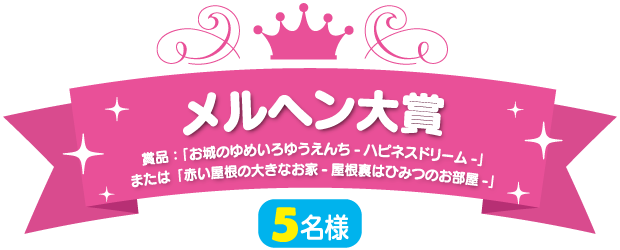 メルヘン大賞（5名様）賞品：「お城のゆめいろゆうえんち-ハピネスドリーム-」または「赤い屋根の大きなお家-屋根裏はひみつのお部屋-」