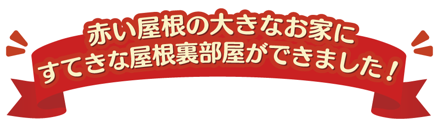 赤い屋根の大きなお家にすてきな屋根裏部屋ができたよ！