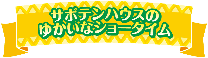 サボテンハウスのゆかいなショータイム
