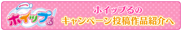 ホイップるのキャンペーン投稿作品紹介へ