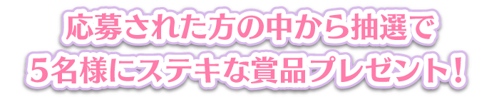 応募された方の中から抽選で5名様にステキな賞品プレゼント！