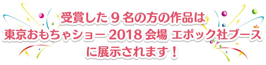 受賞した9名の方の作品はおもちゃショー会場に展示されます！